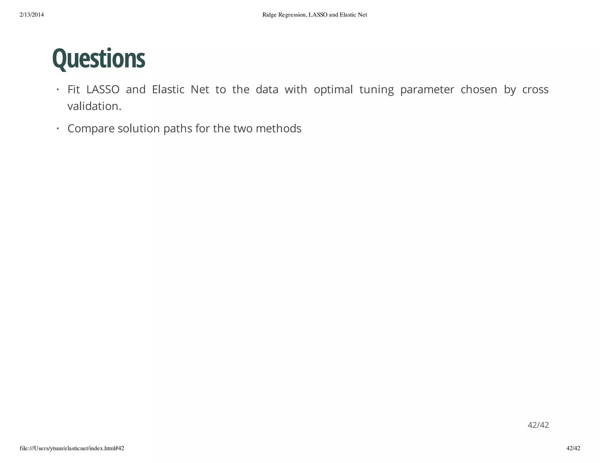 2/13/2014

Ridge Regression, LASSO and Elastic Net

Questions
· Fit LASSO and Elastic Net to the data with optimal tuning parameter chosen by cross
validation.
· Compare solution paths for the two methods

42/42
file:///Users/ytsun/elasticnet/index.html#42

42/42

 