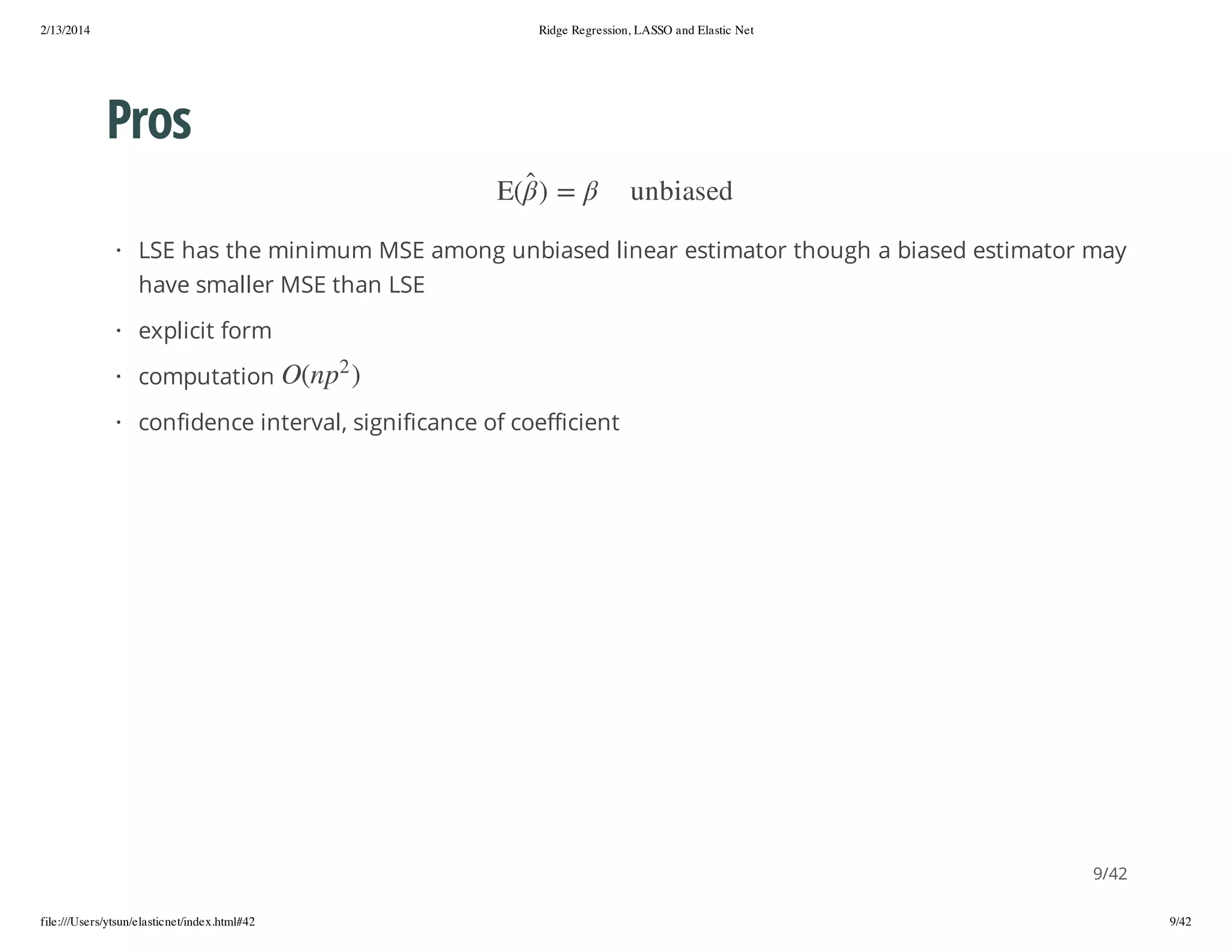 2/13/2014

Ridge Regression, LASSO and Elastic Net

Pros
de sa i b n u

= )

(E

· LSE has the minimum MSE among unbiased linear estimator though a biased estimator may
have smaller MSE than LSE
· explicit form
2

) p n(O

· computation

· confidence interval, significance of coefficient

9/42
file:///Users/ytsun/elasticnet/index.html#42

9/42

 