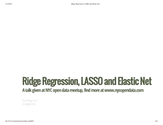 2/13/2014

Ridge Regression, LASSO and Elastic Net

Ridge Regression, LASSO and Elastic Net
A talk given at NYC open data meetup, find more at www.nycopendata.com
Yunting Sun
Google Inc

file:///Users/ytsun/elasticnet/index.html#42

1/42

 