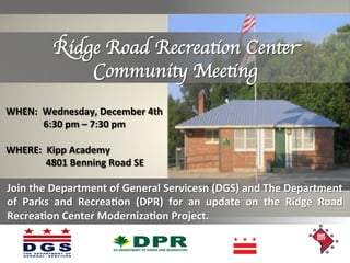 Ridge Road Recreation Center Community
Meeting
WHEN: Wednesday, December 4th
6:30 pm – 7:30 pm
WHERE: Kipp Academy
4801 Benning Road SE

Join the Department of General Services (DGS) and the Department
of Parks and Recreation (DPR) for an update on the Ridge Road
Recreation Center Modernization Project.

 