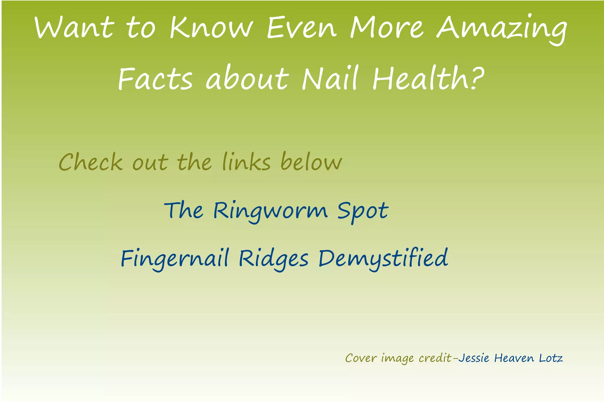 Want to Know Even More Amazing
      Facts about Nail Health?

 Check out the links below

          The Ringworm Spot

      Fingernail Ridges Demystified



                             Cover image credit-Jessie Heaven Lotz
 