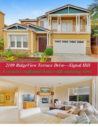 FEATURES/HIGHLIGHTS
Five bedrooms, 5 baths
Central air/heater
Build 2002
Price/Sqft: $254
HOA Fee: $128
3,800 + Sq. Ft Building
5,700 + Sq. Ft Lot
Two balconies
Stunning views
Contact Us
562-584-7779
kirisuykry@kw.com
Cal BRE# 01408082
562-708-1106
Ros.Shawn@me.com
Cal BRE# 01808611
Kiri Suykry Shawn Ros
2109 RidgeView Terrace Drive—Signal Hill
Executive craftsman home with stunning view!
OFFER $975,000
 