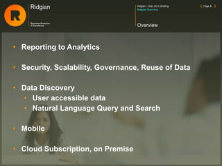 Ridgian – SQL 2012 Briefing Page 5
• Reporting to Analytics
• Security, Scalability, Governance, Reuse of Data
• Data Discovery
• User accessible data
• Natural Language Query and Search
• Mobile
• Cloud Subscription, on Premise
Overview
Ridgian Overview
 