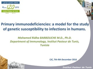 Institut Pasteur de Tunis
Primary immunodeficiencies: a model for the study
of genetic susceptibility to infections in humans.
Mohamed Ridha BARBOUCHE M.D., Ph.D.
Department of Immunology, Institut Pasteur de Tunis,
Tunisia
CJC, 7th-9th December 2016
 