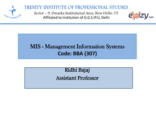 TRINITY INSTITUTE OF PROFESSIONAL STUDIES
Sector – 9, Dwarka Institutional Area, New Delhi-75
Affiliated to Institution of G.G.S.IP.U, Delhi
MIS - Management Information Systems
Code: BBA (307)
Ridhi Bajaj
Assistant Professor
 