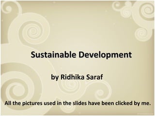 Sustainable Development
by Ridhika Saraf
All the pictures used in the slides have been clicked by me.

 