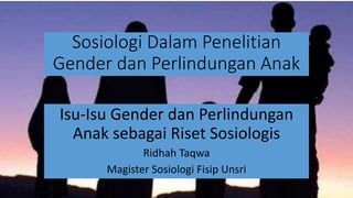 Sosiologi Dalam Penelitian
Gender dan Perlindungan Anak
Isu-Isu Gender dan Perlindungan
Anak sebagai Riset Sosiologis
Ridhah Taqwa
Magister Sosiologi Fisip Unsri
 