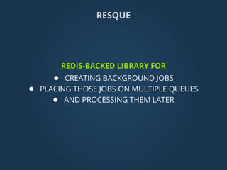 REDIS-BACKED LIBRARY FOR
● CREATING BACKGROUND JOBS
● PLACING THOSE JOBS ON MULTIPLE QUEUES
● AND PROCESSING THEM LATER
RESQUE
 