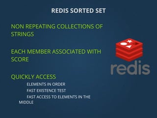 NON REPEATING COLLECTIONS OF
STRINGS
EACH MEMBER ASSOCIATED WITH
SCORE
QUICKLY ACCESS
ELEMENTS IN ORDER
FAST EXISTENCE TEST
FAST ACCESS TO ELEMENTS IN THE
MIDDLE
REDIS SORTED SET
 