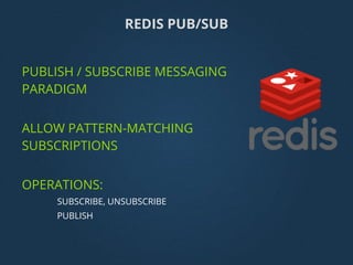 PUBLISH / SUBSCRIBE MESSAGING
PARADIGM
ALLOW PATTERN-MATCHING
SUBSCRIPTIONS
OPERATIONS:
SUBSCRIBE, UNSUBSCRIBE
PUBLISH
REDIS PUB/SUB
 