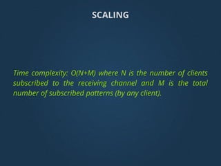 Time complexity: O(N+M) where N is the number of clients
subscribed to the receiving channel and M is the total
number of subscribed patterns (by any client).
SCALING
 