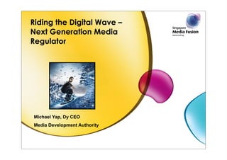 Riding the Digital Wave –
Next Generation Media
Regulator




Michael Yap, Dy CEO
Media Development Authority
 