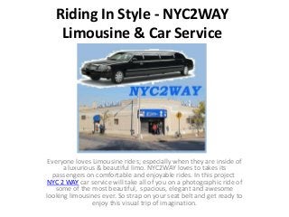 Riding In Style - NYC2WAY
Limousine & Car Service
Everyone loves Limousine rides; especially when they are inside of
a luxurious & beautiful limo. NYC2WAY loves to takes its
passengers on comfortable and enjoyable rides. In this project
NYC 2 WAY car service will take all of you on a photographic ride of
some of the most beautiful, spacious, elegant and awesome
looking limousines ever. So strap on your seat belt and get ready to
enjoy this visual trip of imagination.
 