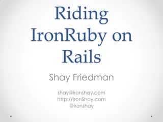 Riding
IronRuby on
    Rails
  Shay Friedman
   shay@ironshay.com
   http://IronShay.com
        @ironshay
 