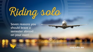 Riding solo
usq.edu.au
7 reasons you
should brave a
semester abroad…
on your own!
 