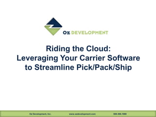 Oz Development, Inc. www.ozdevelopment.com 508.366.1969
Riding the Cloud:
Leveraging Your Carrier Software
to Streamline Pick/Pack/Ship
 