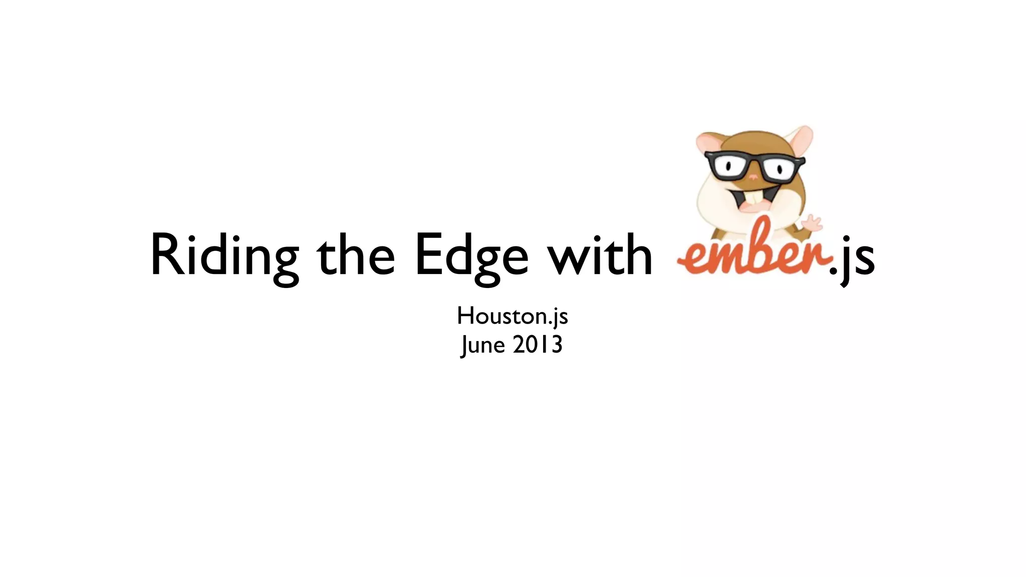 Riding the Edge with Ember.js
Houston.js
June 2013
 