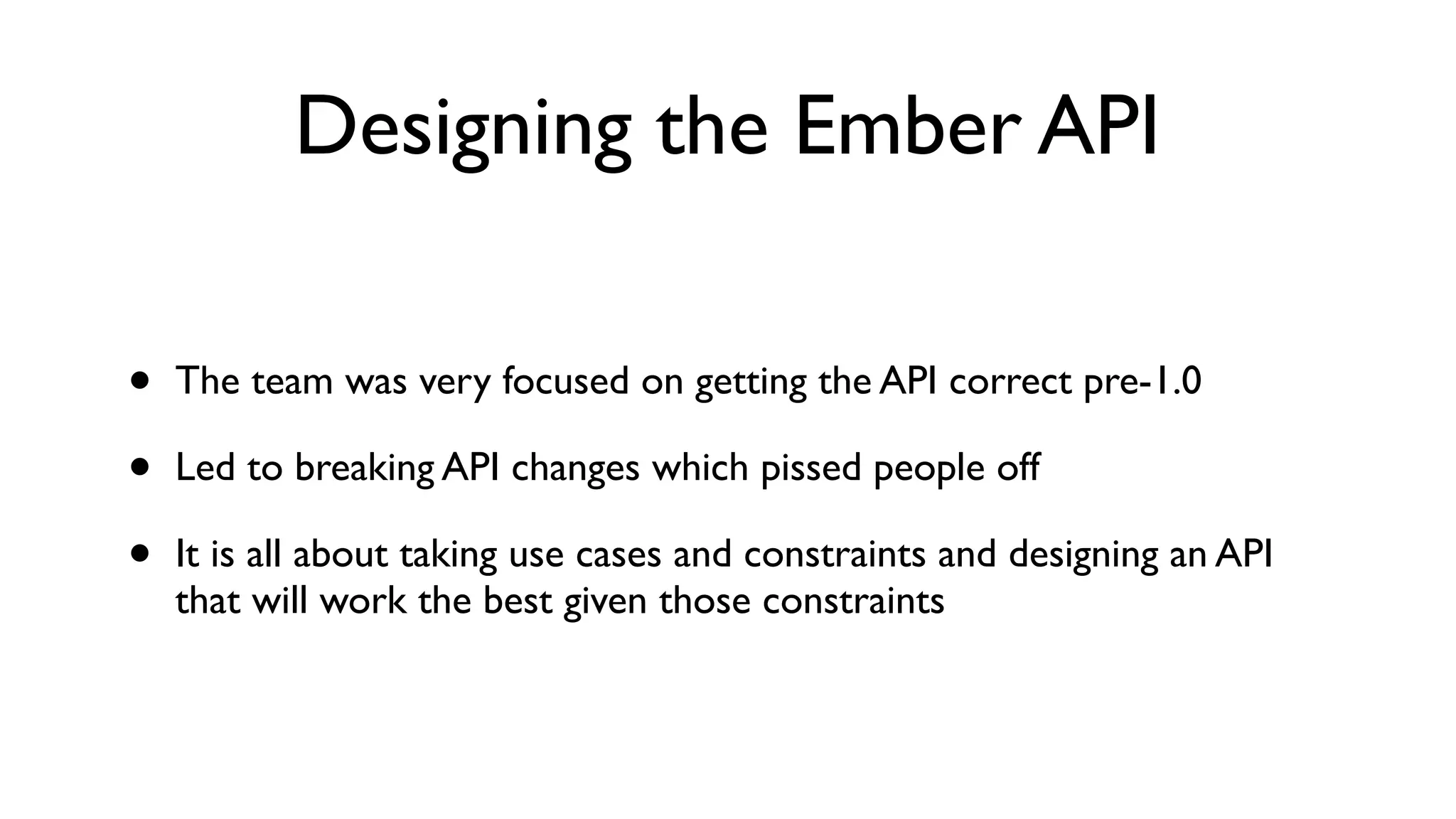 Designing the Ember API
• The team was very focused on getting the API correct pre-1.0
• Led to breaking API changes which pissed people off
• It is all about taking use cases and constraints and designing an API
that will work the best given those constraints
 