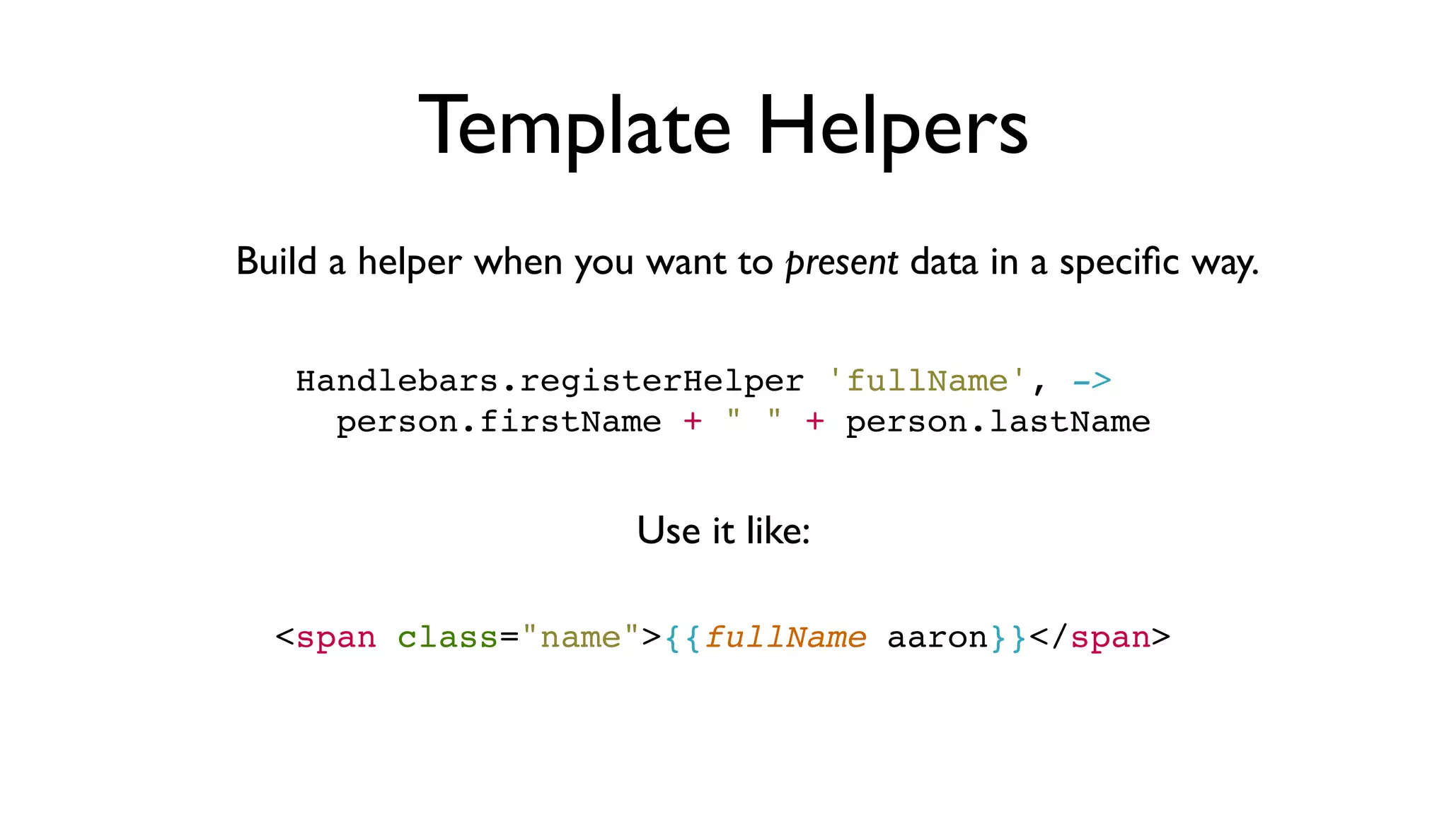 Template Helpers
Build a helper when you want to present data in a speciﬁc way.
Handlebars.registerHelper 'fullName', ->
  person.firstName + " " + person.lastName
<span class="name">{{fullName aaron}}</span>
Use it like:
 