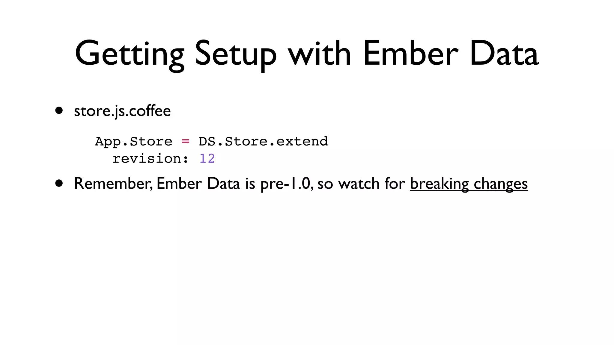 Getting Setup with Ember Data
• store.js.coffee
• Remember, Ember Data is pre-1.0, so watch for breaking changes
App.Store = DS.Store.extend
  revision: 12
 