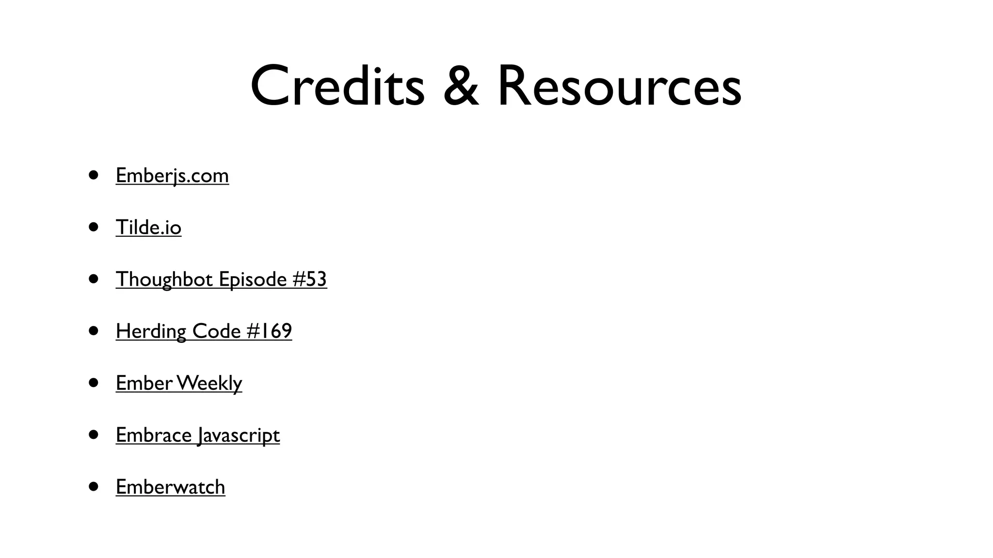 Credits & Resources
• Emberjs.com
• Tilde.io
• Thoughbot Episode #53
• Herding Code #169
• Ember Weekly
• Embrace Javascript
• Emberwatch
 