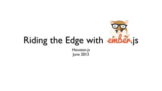 Riding the Edge with Ember.js
Houston.js
June 2013
 