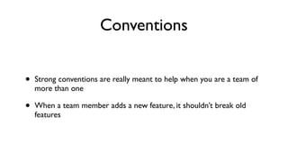 Conventions
• Strong conventions are really meant to help when you are a team of
more than one
• When a team member adds a new feature, it shouldn’t break old
features
 