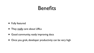 Beneﬁts
• Fully featured
• They really care about URLs
• Good community, vastly improving docs
• Once you grok, developer productivity can be very high
 