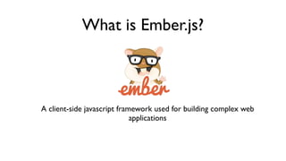 What is Ember.js?
A client-side javascript framework used for building complex web
applications
 