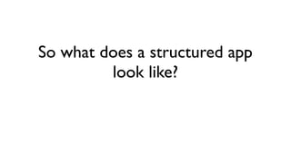 So what does a structured app
look like?
 