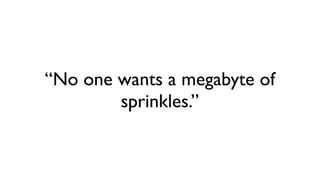 “No one wants a megabyte of
sprinkles.”
 