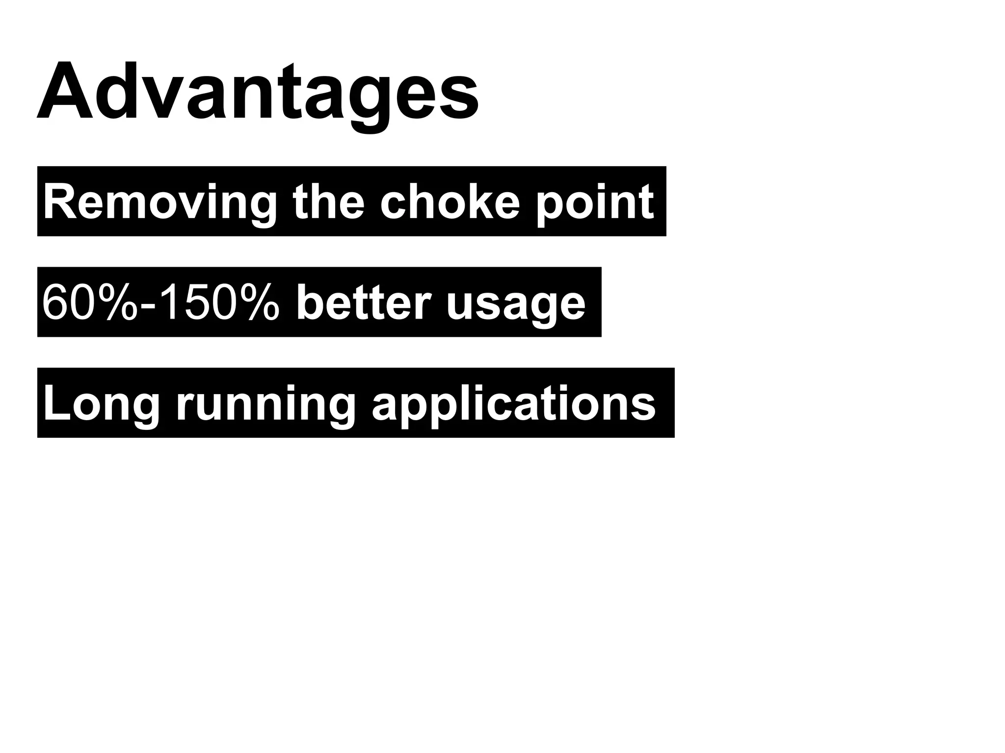 Removing the choke point
Advantages
60%-150% better usage
Long running applications
 