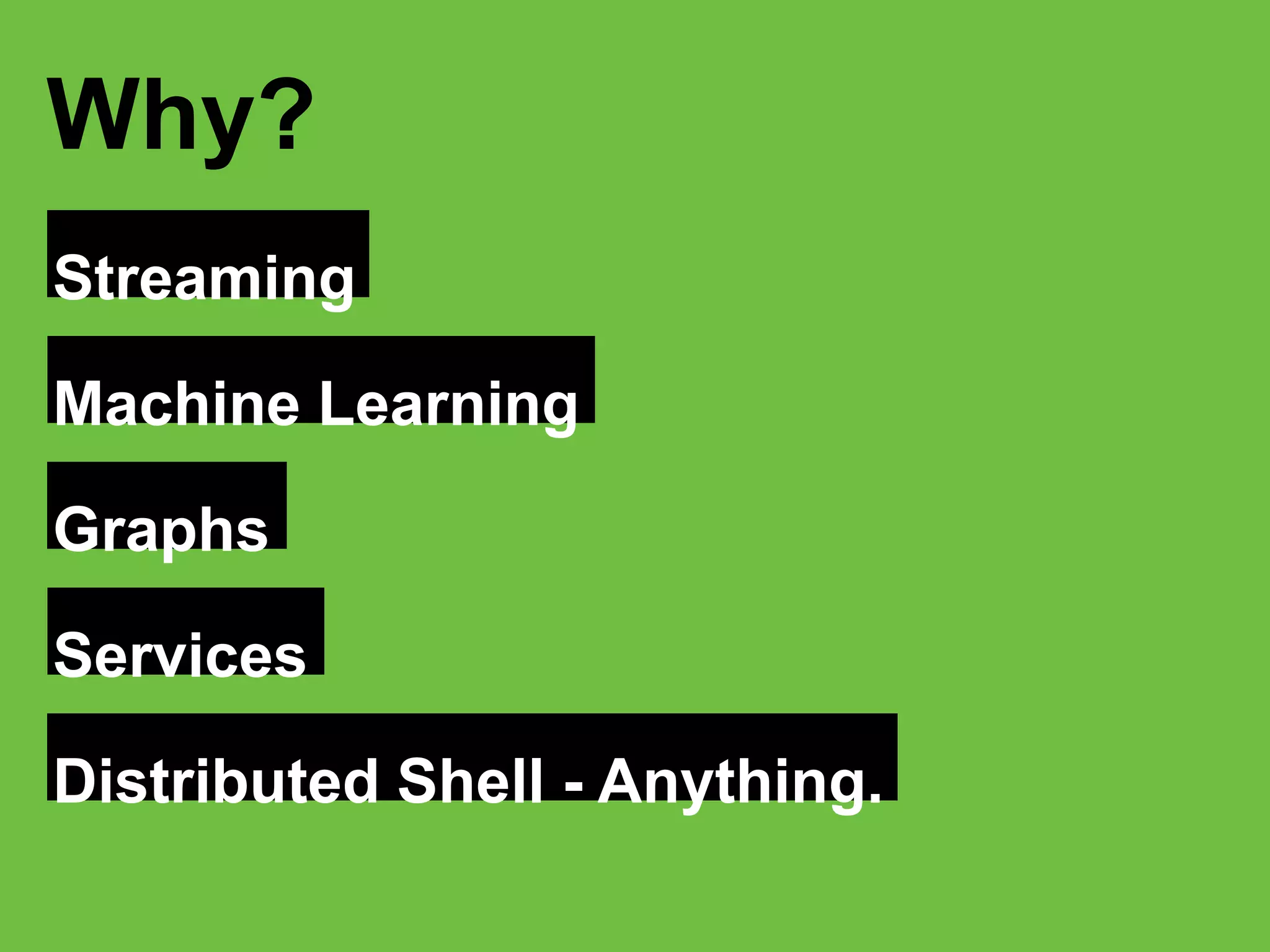 Streaming
Why?
Machine Learning
Graphs
Services
Distributed Shell - Anything.
 