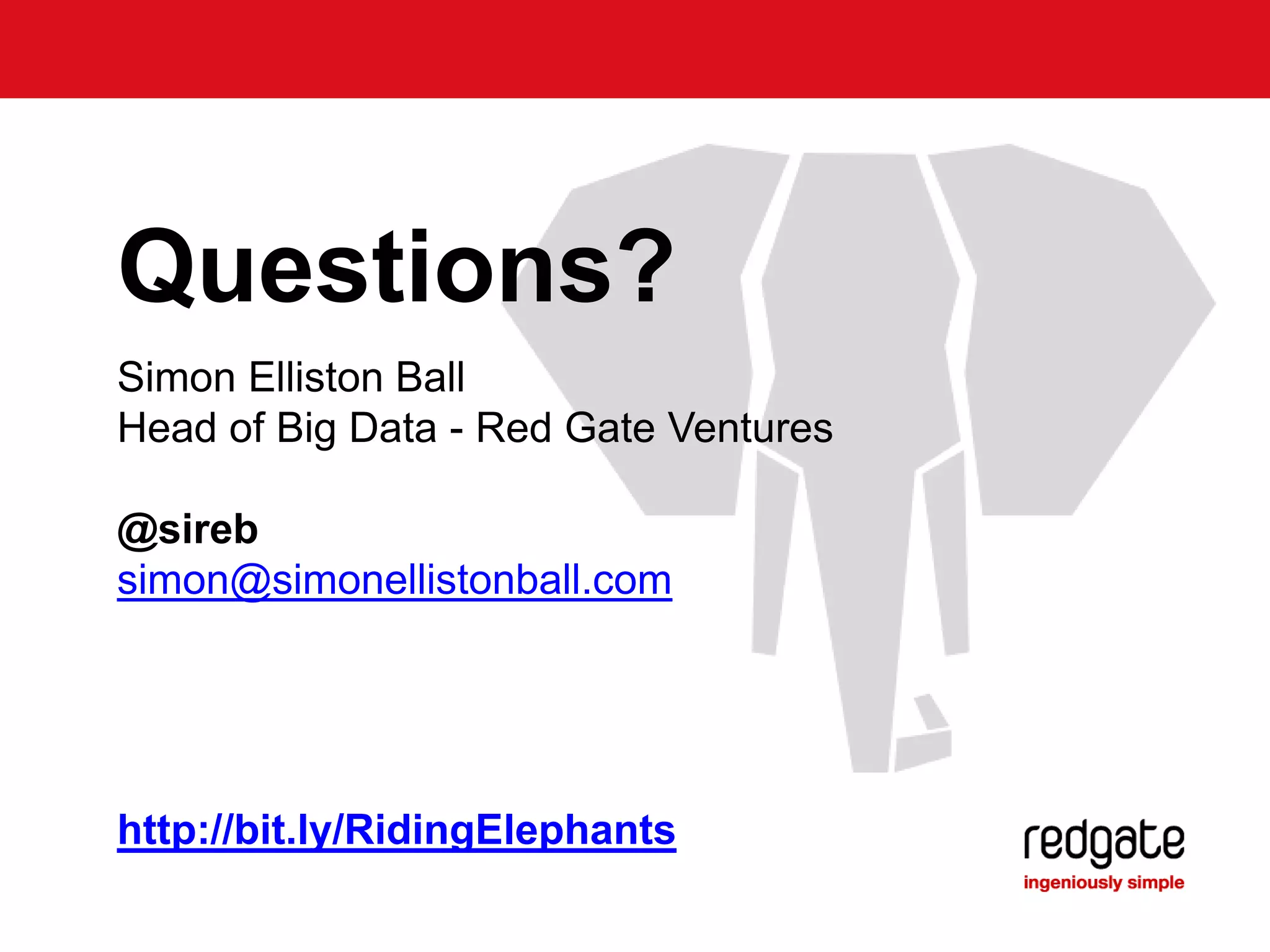 Questions?
Simon Elliston Ball
Head of Big Data - Red Gate Ventures
@sireb
simon@simonellistonball.com
http://bit.ly/RidingElephants
 