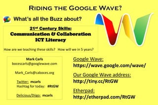 What’s all the Buzz about?
                21 st   Century Skills:
    Communication & Collaboration
           ICT Literacy
How are we teaching these skills? How will we in 5 years?

              Mark Carls                    Google Wave:
     bocescarls@googlewave.com
                                            https://wave.google.com/wave/
       Mark_Carls@caboces.org
                                            Our Google Wave address:
        Twitter: mcarls                     http://tiny.cc/RtGW
        Hashtag for today: #RtGW
                                            Etherpad:
        Delicious/Diigo: mcarls
                                            http://etherpad.com/RtGW
 