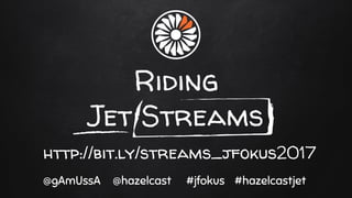 Riding
Jet Streams
@gAmUssA @hazelcast #jfokus #hazelcastjet
http://bit.ly/streams_jfokus2017
 
