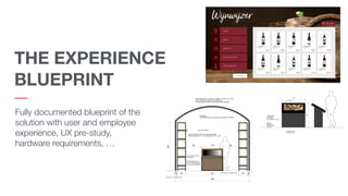 Fully documented blueprint of the
solution with user and employee
experience, UX pre-study,
hardware requirements, …
THE EXPERIENCE
BLUEPRINT
 
