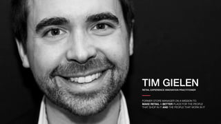 TIM GIELENRETAIL EXPERIENCE INNOVATION PRACTITIONER
FORMER STORE MANAGER ON A MISSION TO
MAKE RETAIL A BETTER PLACE FOR THE PEOPLE
THAT SHOP IN IT AND THE PEOPLE THAT WORK IN IT
 