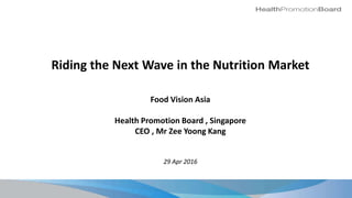 Riding the Next Wave in the Nutrition Market
Food Vision Asia
Health Promotion Board , Singapore
CEO , Mr Zee Yoong Kang
29 Apr 2016
 