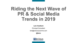 Riding the Next Wave of
PR & Social Media
Trends in 2019
Lars Voedisch
Principal Consultant
lars@preciouscomms.com
@larsv
 