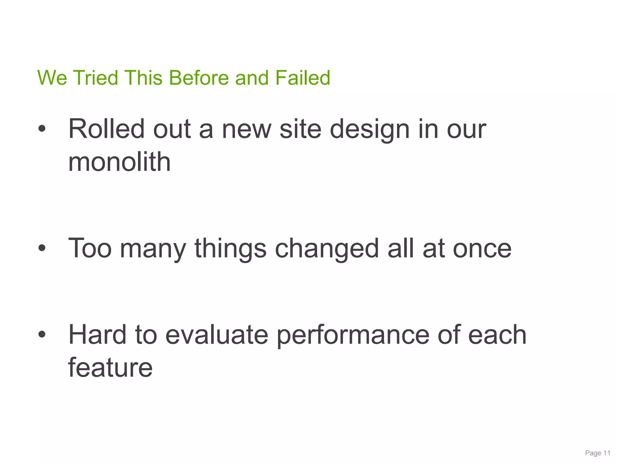 We Tried This Before and Failed

• Rolled out a new site design in our
monolith

• Too many things changed all at once
• Hard to evaluate performance of each
feature
Page 11

 