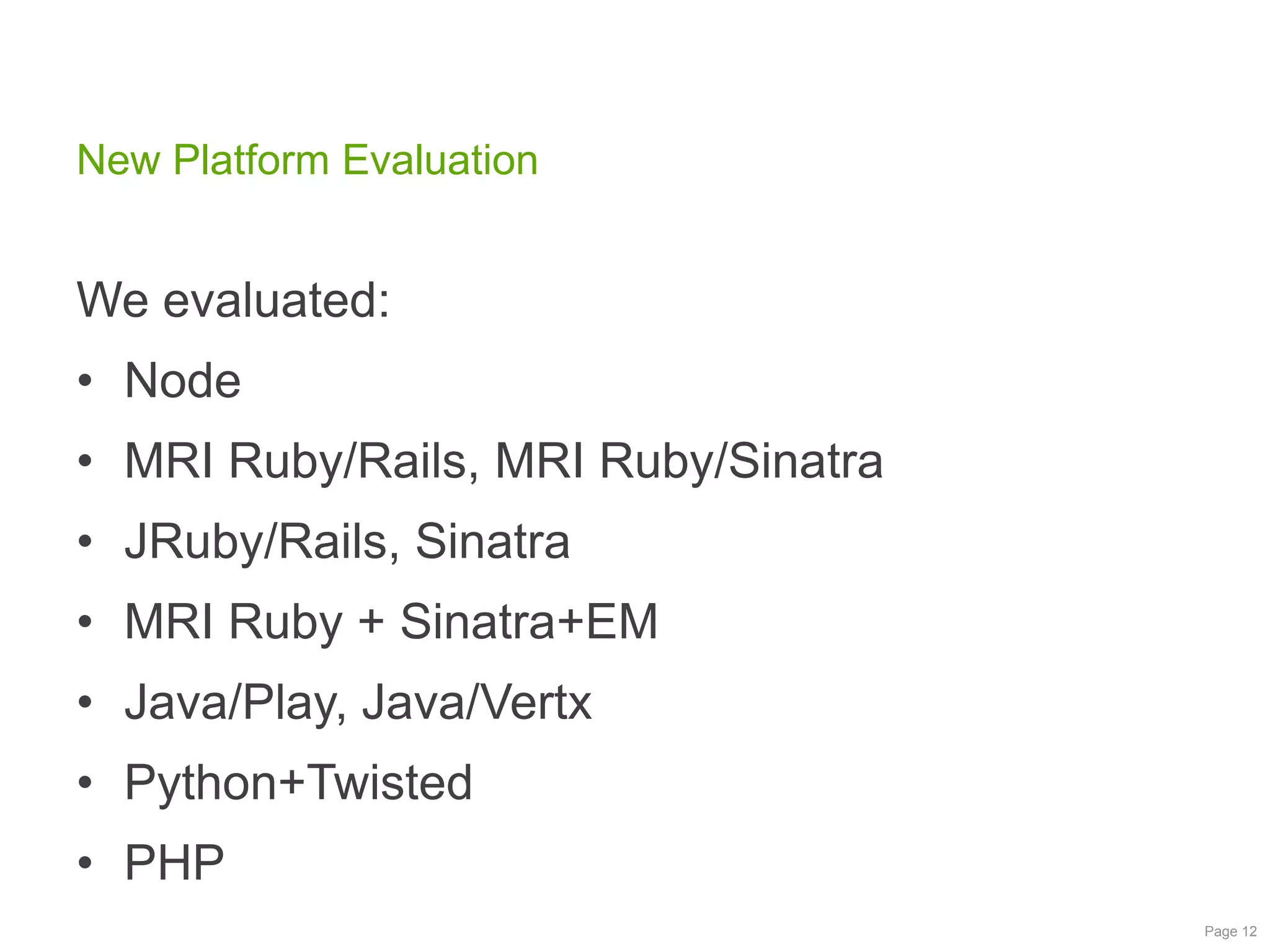 New Platform Evaluation

We evaluated:
• Node
• MRI Ruby/Rails, MRI Ruby/Sinatra
• JRuby/Rails, Sinatra
• MRI Ruby + Sinatra+EM
• Java/Play, Java/Vertx

• Python+Twisted
• PHP
Page 12

 