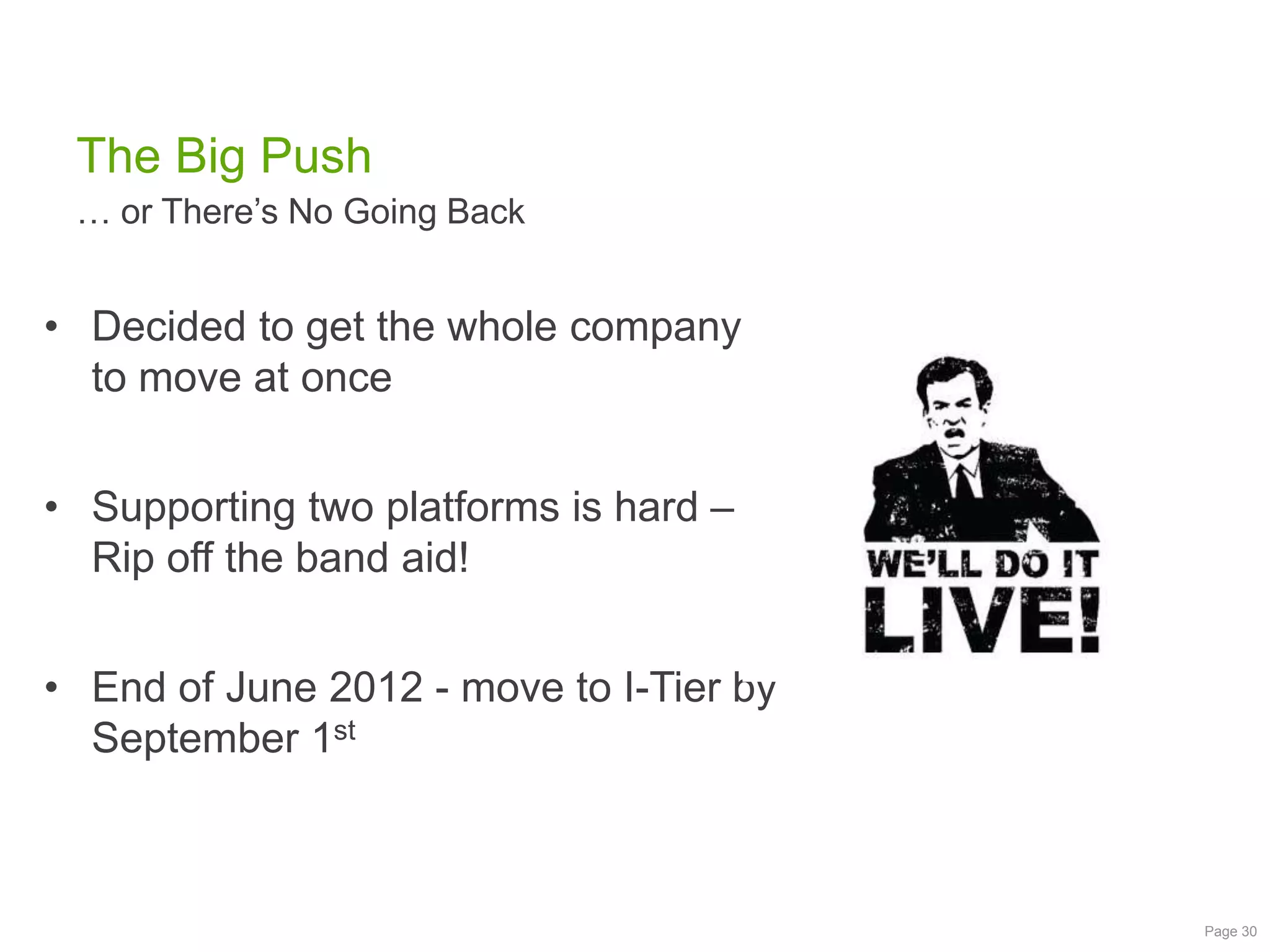 The Big Push
… or There‟s No Going Back

• Decided to get the whole company
to move at once
• Supporting two platforms is hard –
Rip off the band aid!
• End of June 2012 - move to I-Tier by
September 1st

Page 30

 