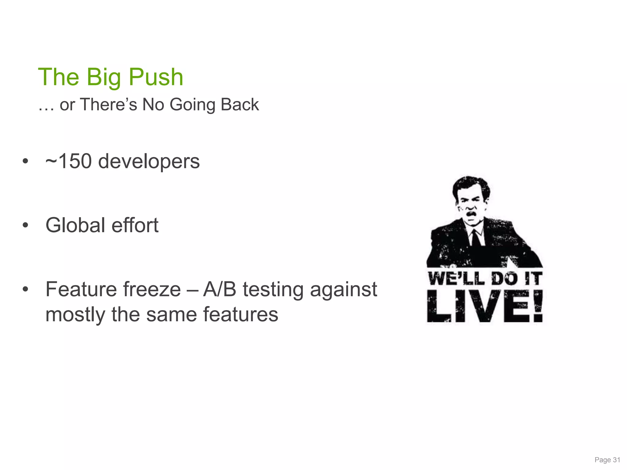 The Big Push
… or There‟s No Going Back

• ~150 developers
• Global effort

• Feature freeze – A/B testing against
mostly the same features

Page 31

 