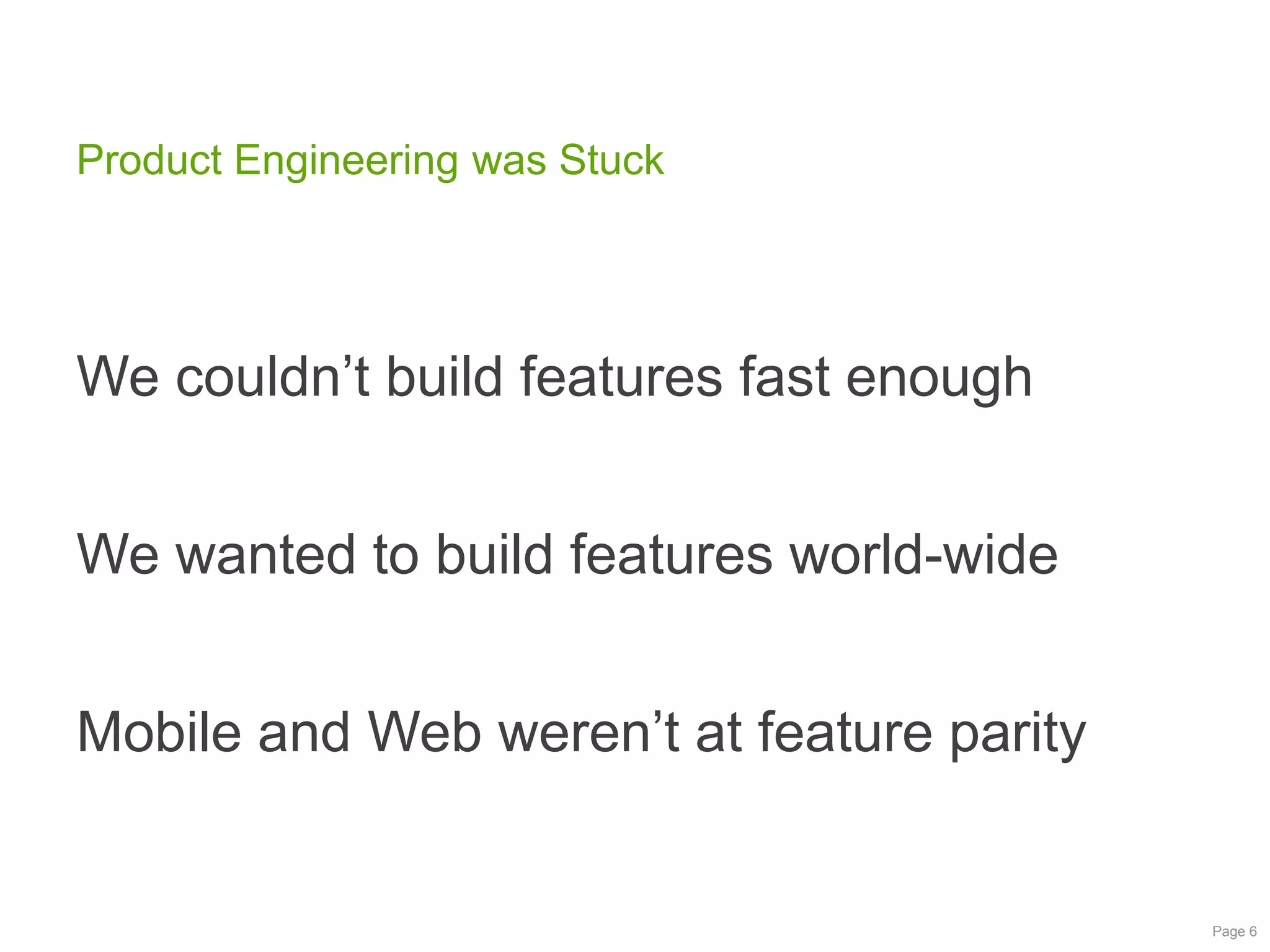 Product Engineering was Stuck

We couldn‟t build features fast enough
We wanted to build features world-wide

Mobile and Web weren‟t at feature parity

Page 6

 