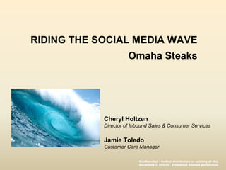 RIDING THE SOCIAL MEDIA WAVEOmaha Steaks Cheryl Holtzen Director of Inbound Sales & Consumer Services Jamie Toledo Customer Care Manager  Confidential – further distribution or printing of this  document is strictly  prohibited without permission 