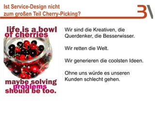 Wir sind die Kreativen, die
Querdenker, die Besserwisser.
Wir retten die Welt.
Wir generieren die coolsten Ideen.
Ohne uns würde es unseren
Kunden schlecht gehen.
Ist Service-Design nicht
zum großen Teil Cherry-Picking?
 