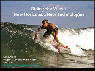 Riding the Wave:  New Horizons…New Technologies Lena Arena Project Coordinator DER NSW 9582 2851  [email_address]   