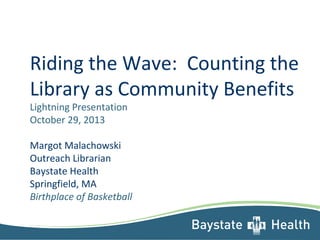 Riding the Wave: Counting the
Library as Community Benefits
Lightning Presentation
October 29, 2013
Margot Malachowski
Outreach Librarian
Baystate Health
Springfield, MA
Birthplace of Basketball
 
