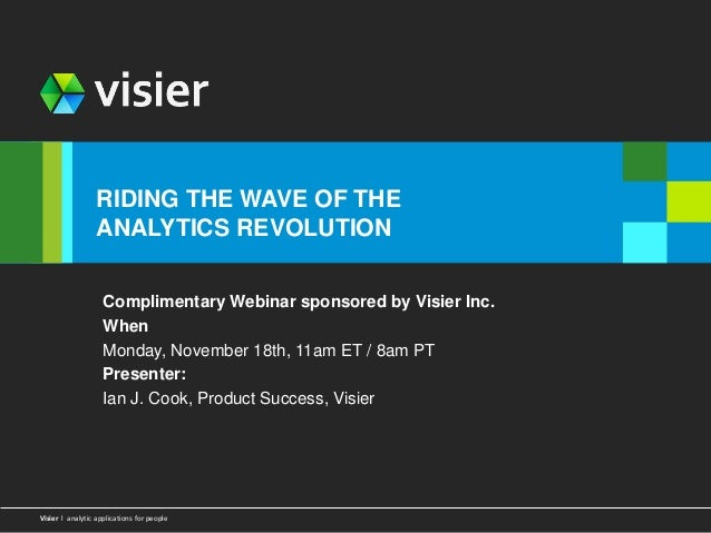 Page 1
visier l analytic applications for people
Visier l analytic applications for people
RIDING THE WAVE OF THE
ANALYTICS REVOLUTION
Complimentary Webinar sponsored by Visier Inc.
When
Monday, November 18th, 11am ET / 8am PT
Presenter:
Ian J. Cook, Product Success, Visier
 